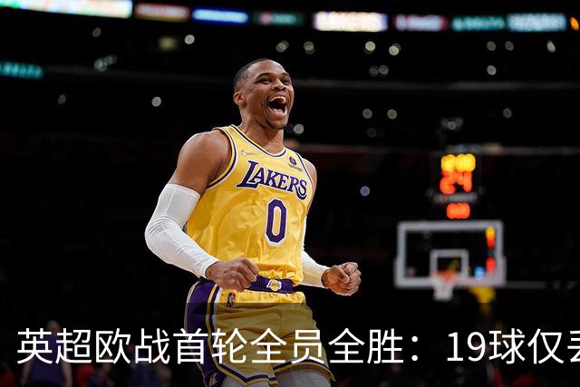 英超欧战首轮全员全胜：19球仅丢4球统治欧洲